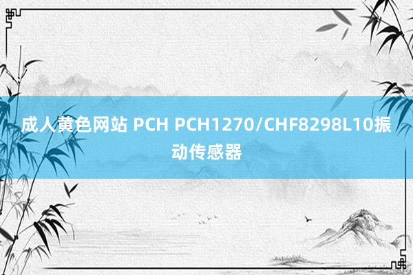 成人黄色网站 PCH PCH1270/CHF8298L10振动传感器