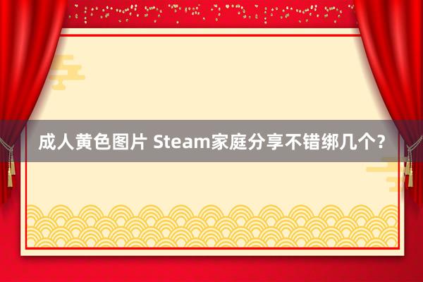 成人黄色图片 Steam家庭分享不错绑几个？