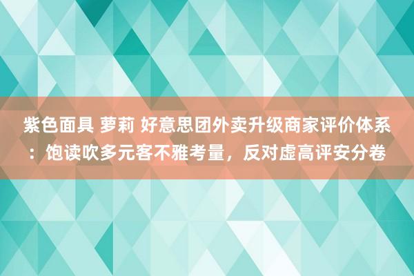 紫色面具 萝莉 好意思团外卖升级商家评价体系：饱读吹多元客不雅考量，反对虚高评安分卷