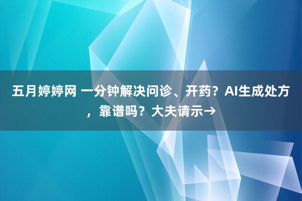 五月婷婷网 一分钟解决问诊、开药？AI生成处方，靠谱吗？大夫请示→