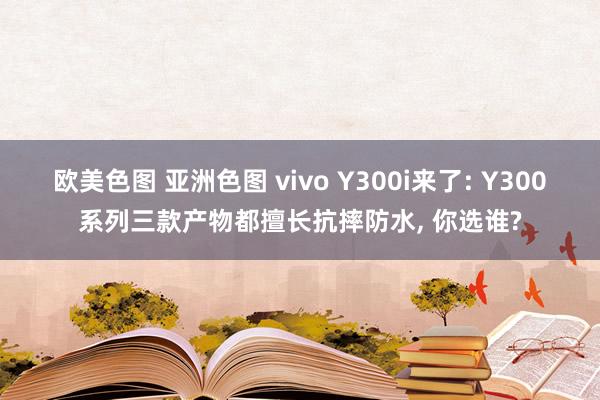 欧美色图 亚洲色图 vivo Y300i来了: Y300系列三款产物都擅长抗摔防水， 你选谁?
