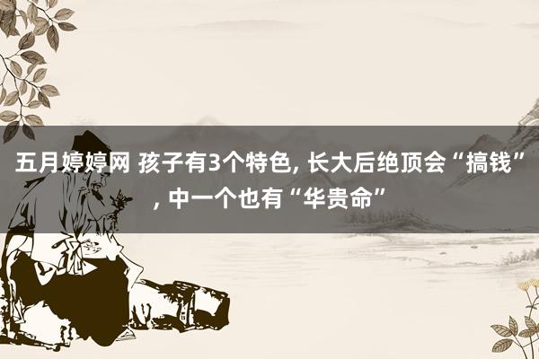五月婷婷网 孩子有3个特色， 长大后绝顶会“搞钱”， 中一个也有“华贵命”