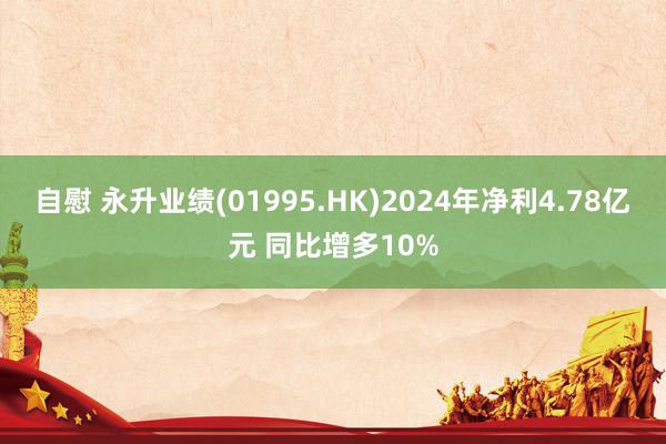 自慰 永升业绩(01995.HK)2024年净利4.78亿元 同比增多10%
