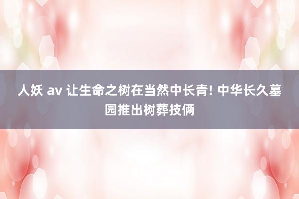 人妖 av 让生命之树在当然中长青! 中华长久墓园推出树葬技俩