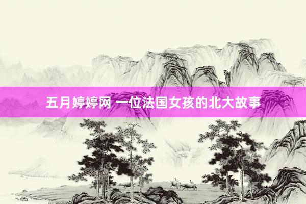 五月婷婷网 一位法国女孩的北大故事
