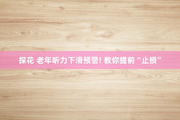 探花 老年听力下滑预警! 教你提前“止损”