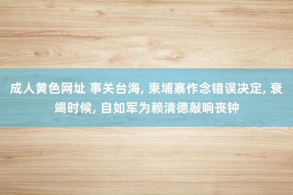 成人黄色网址 事关台海， 柬埔寨作念错误决定， 衰竭时候， 自如军为赖清德敲响丧钟