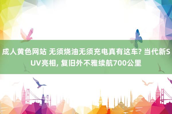 成人黄色网站 无须烧油无须充电真有这车? 当代新SUV亮相， 复旧外不雅续航700公里