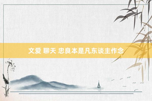 文爱 聊天 忠良本是凡东谈主作念