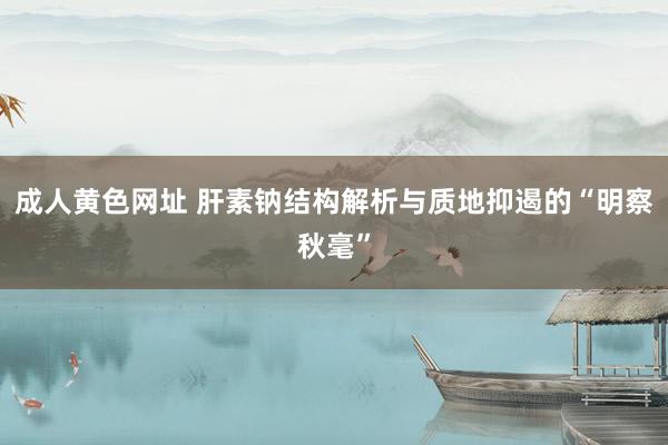 成人黄色网址 肝素钠结构解析与质地抑遏的“明察秋毫”