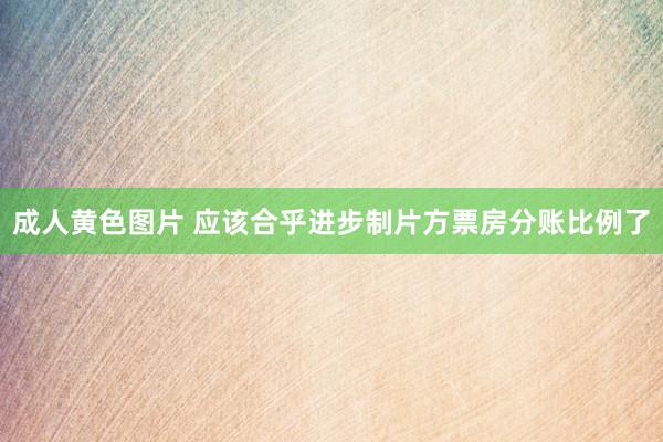 成人黄色图片 应该合乎进步制片方票房分账比例了