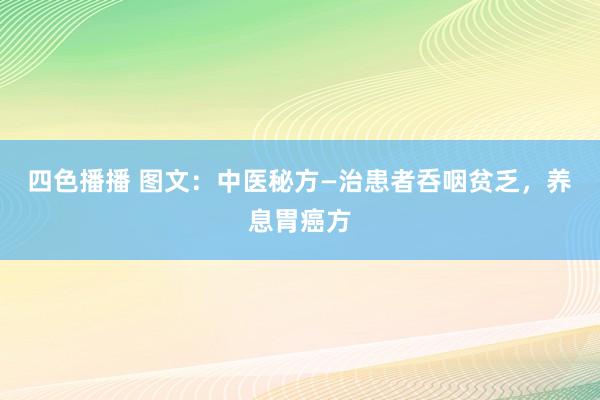 四色播播 图文：中医秘方—治患者呑咽贫乏，养息胃癌方
