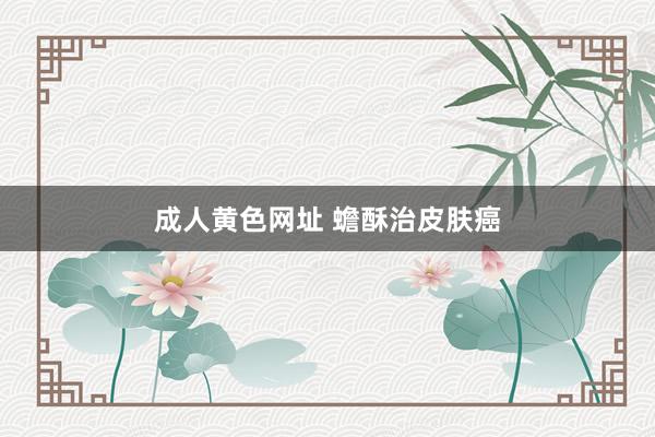 成人黄色网址 蟾酥治皮肤癌