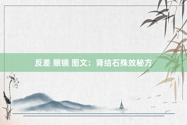 反差 眼镜 图文：肾结石殊效秘方
