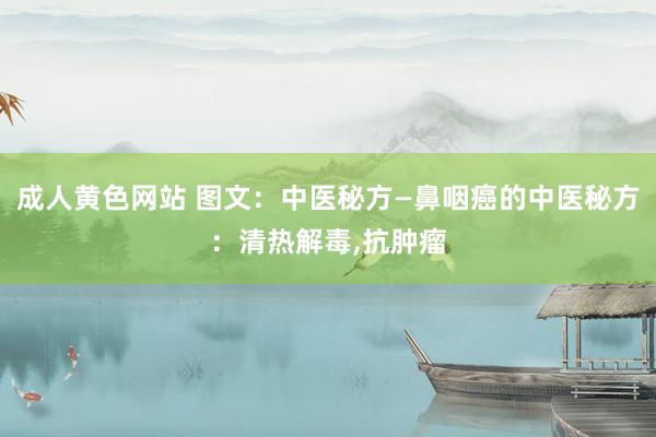 成人黄色网站 图文：中医秘方—鼻咽癌的中医秘方：清热解毒，抗肿瘤