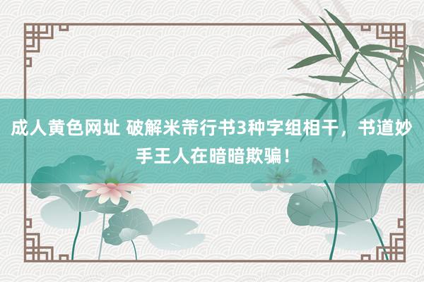 成人黄色网址 破解米芾行书3种字组相干，书道妙手王人在暗暗欺骗！