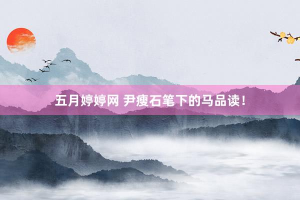 五月婷婷网 尹瘦石笔下的马品读！
