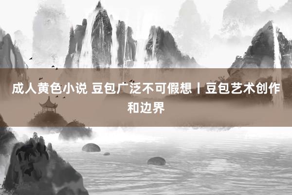 成人黄色小说 豆包广泛不可假想丨豆包艺术创作和边界