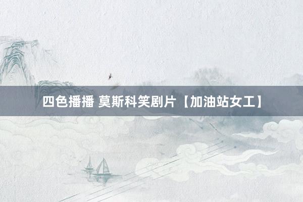 四色播播 莫斯科笑剧片【加油站女工】