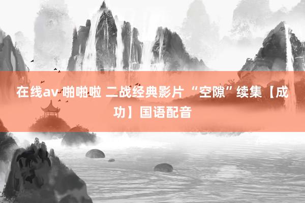 在线av 啪啪啦 二战经典影片 “空隙”续集【成功】国语配音
