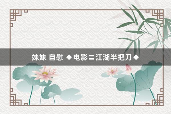 妹妹 自慰 ◆电影〓江湖半把刀◆