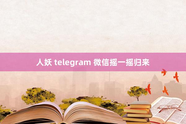人妖 telegram 微信摇一摇归来